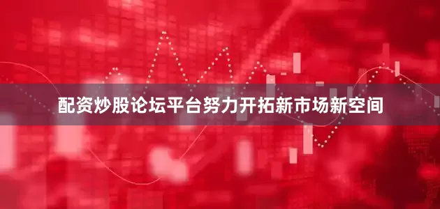 配资炒股论坛平台努力开拓新市场新空间