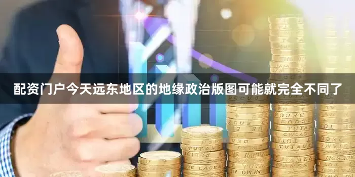 配资门户今天远东地区的地缘政治版图可能就完全不同了