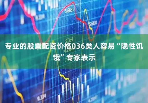 专业的股票配资价格036类人容易“隐性饥饿”专家表示