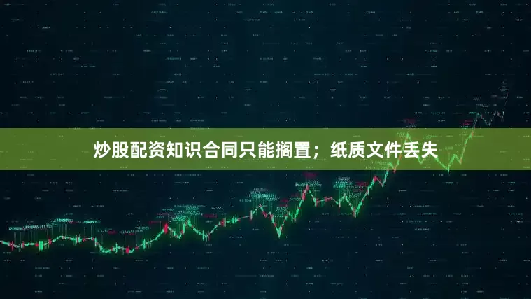 炒股配资知识合同只能搁置；纸质文件丢失