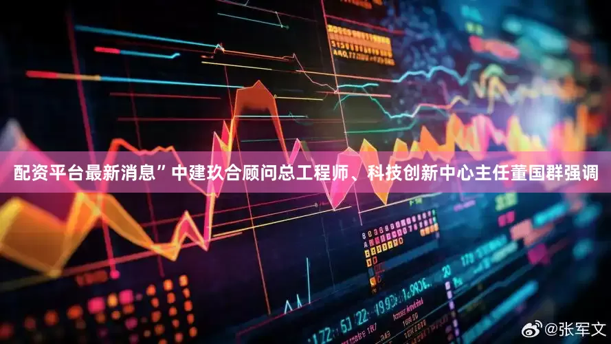 配资平台最新消息”中建玖合顾问总工程师、科技创新中心主任董国群强调
