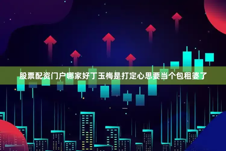 股票配资门户哪家好丁玉梅是打定心思要当个包租婆了