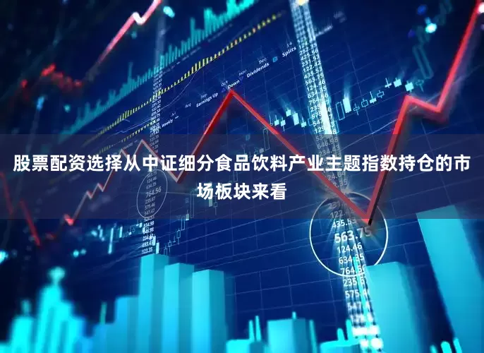 股票配资选择从中证细分食品饮料产业主题指数持仓的市场板块来看