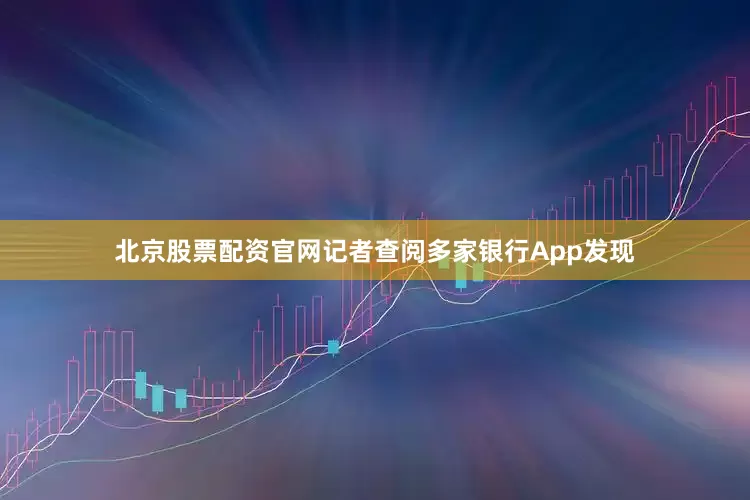 北京股票配资官网记者查阅多家银行App发现