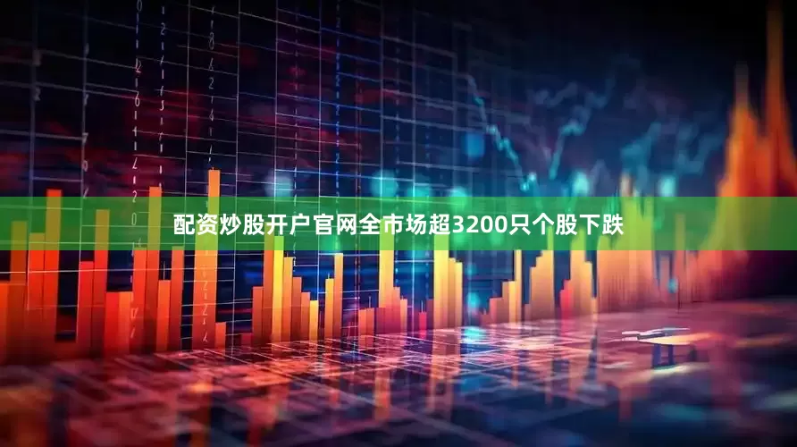 配资炒股开户官网全市场超3200只个股下跌
