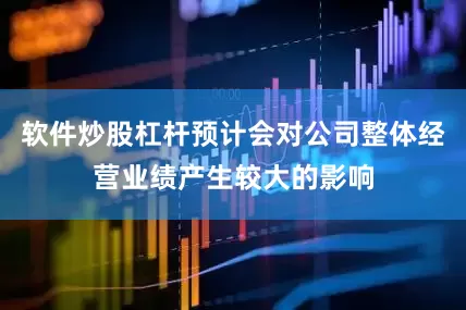 软件炒股杠杆预计会对公司整体经营业绩产生较大的影响