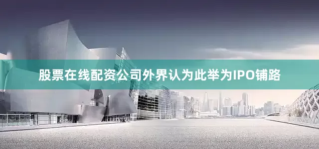 股票在线配资公司外界认为此举为IPO铺路
