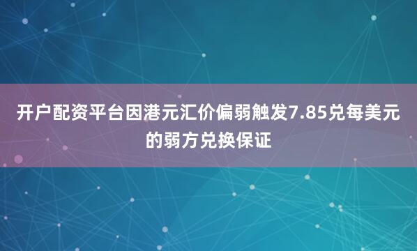 开户配资平台因港元汇价偏弱触发7.85兑每美元的弱方兑换保证