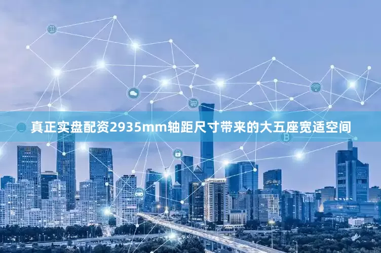 真正实盘配资2935mm轴距尺寸带来的大五座宽适空间