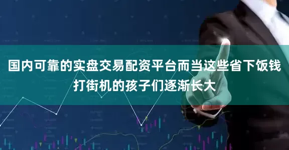 国内可靠的实盘交易配资平台而当这些省下饭钱打街机的孩子们逐渐长大