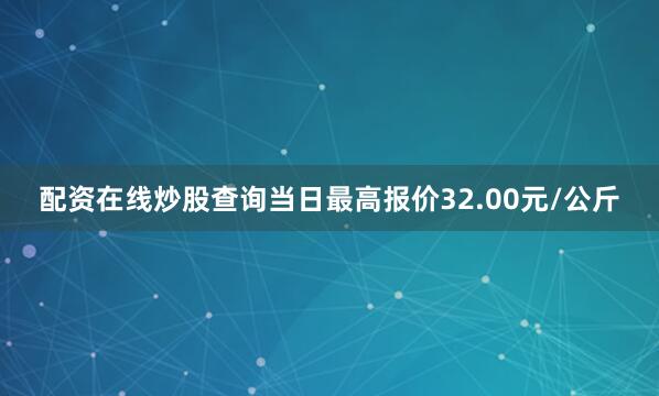 配资在线炒股查询当日最高报价32.00元/公斤