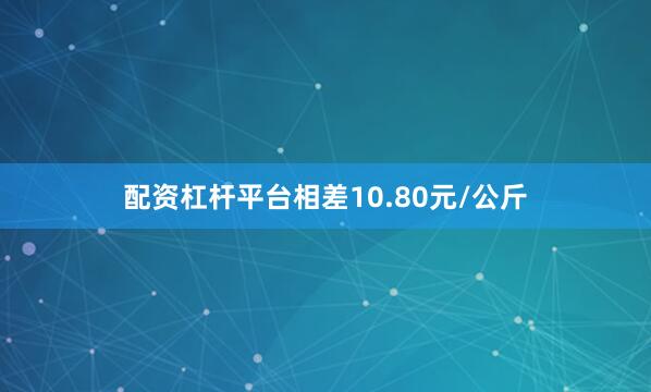 配资杠杆平台相差10.80元/公斤
