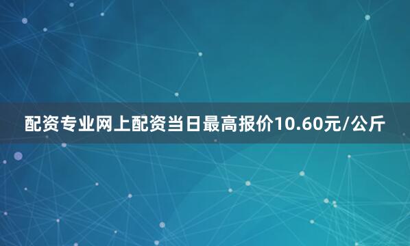 配资专业网上配资当日最高报价10.60元/公斤