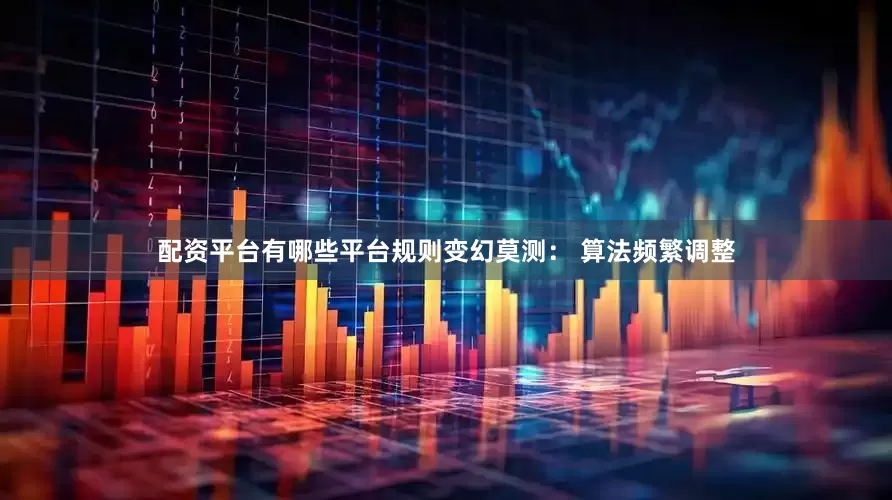 配资平台有哪些平台规则变幻莫测： 算法频繁调整