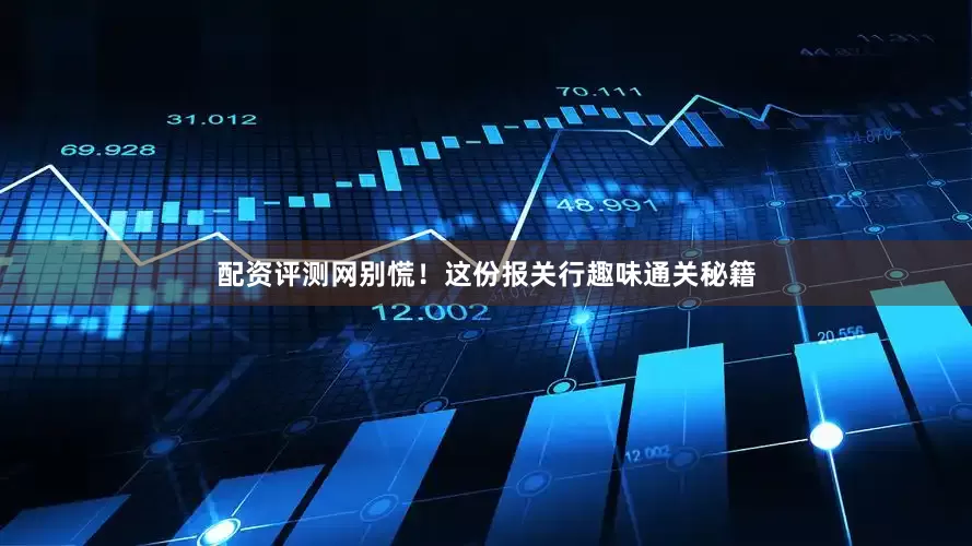 配资评测网别慌！这份报关行趣味通关秘籍