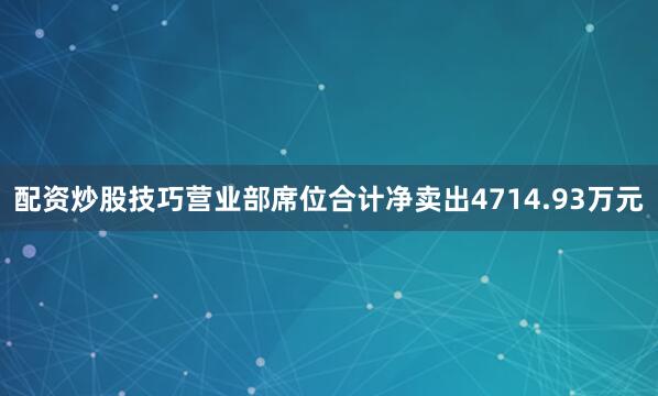 配资炒股技巧营业部席位合计净卖出4714.93万元