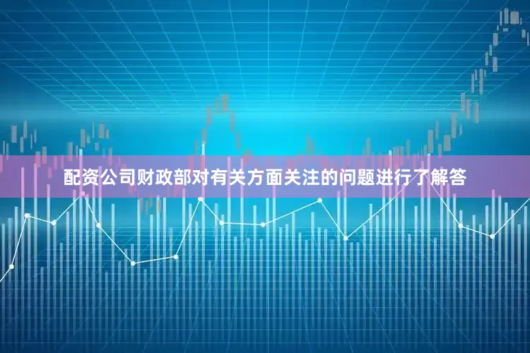 配资公司财政部对有关方面关注的问题进行了解答