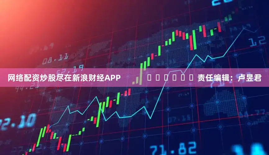 网络配资炒股尽在新浪财经APP            						责任编辑：卢昱君