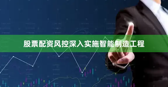股票配资风控深入实施智能制造工程