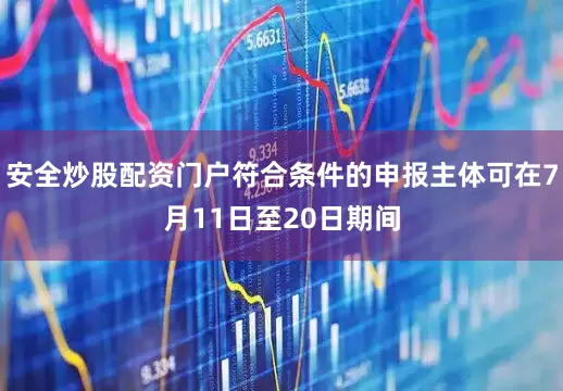 安全炒股配资门户符合条件的申报主体可在7月11日至20日期间