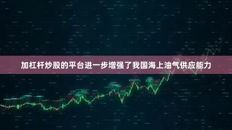 加杠杆炒股的平台进一步增强了我国海上油气供应能力