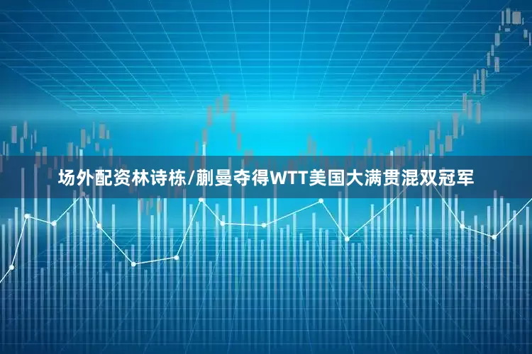 场外配资林诗栋/蒯曼夺得WTT美国大满贯混双冠军
