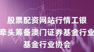 股票配资网站行情工银澳门牵头筹备澳门证券基金行业协会