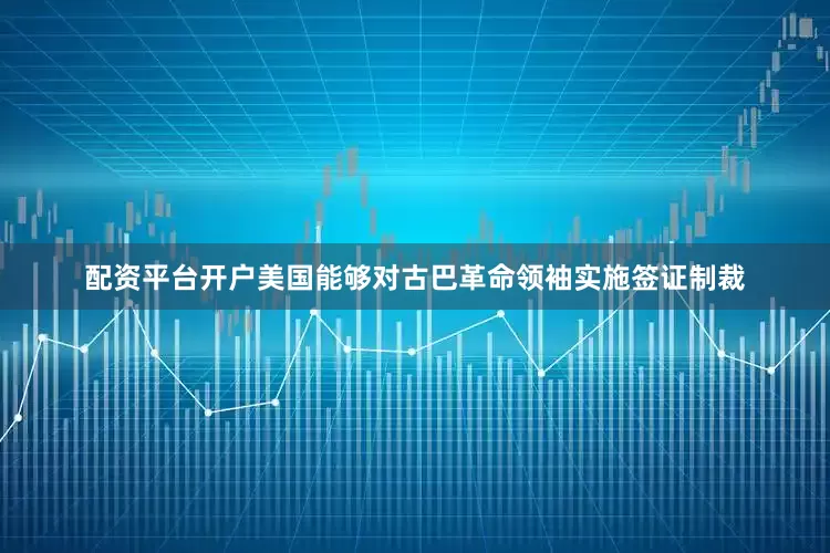 配资平台开户美国能够对古巴革命领袖实施签证制裁