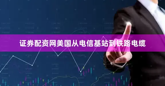 证券配资网美国从电信基站到铁路电缆