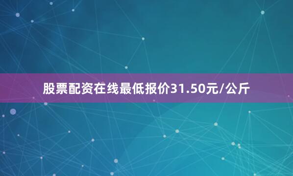 股票配资在线最低报价31.50元/公斤