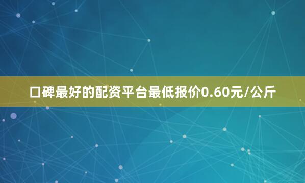 口碑最好的配资平台最低报价0.60元/公斤