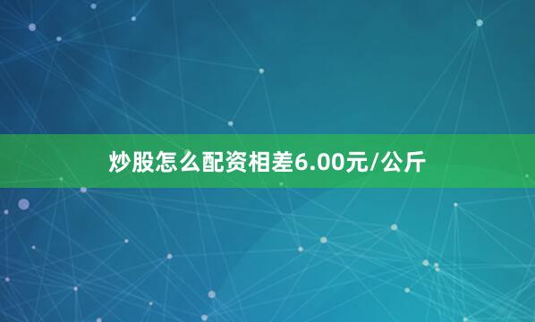 炒股怎么配资相差6.00元/公斤