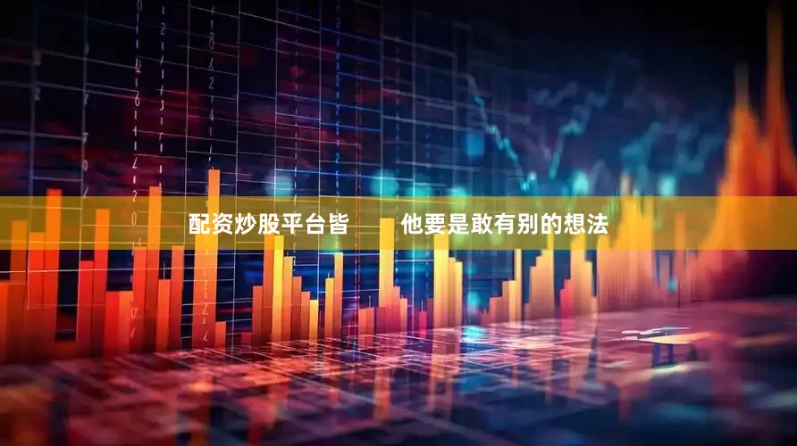 配资炒股平台皆        他要是敢有别的想法