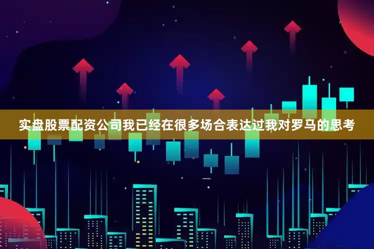 实盘股票配资公司我已经在很多场合表达过我对罗马的思考