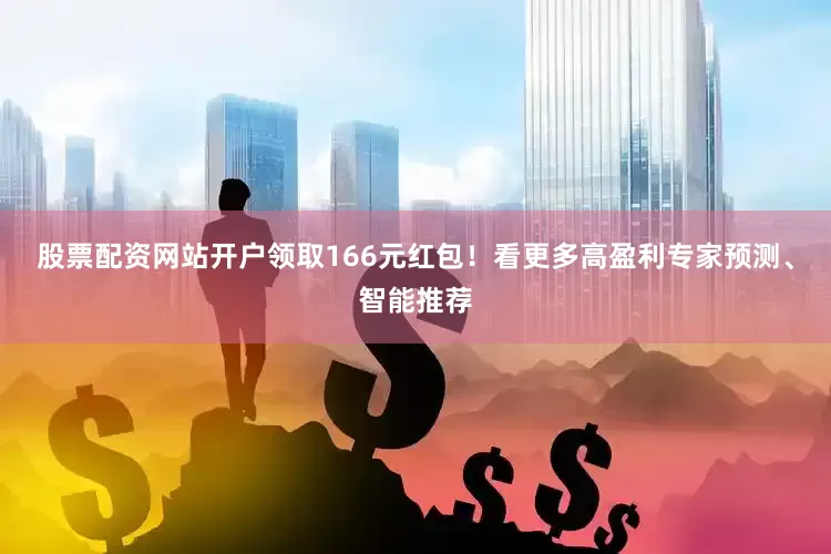 股票配资网站开户领取166元红包！看更多高盈利专家预测、智能推荐