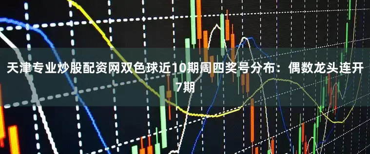天津专业炒股配资网双色球近10期周四奖号分布：偶数龙头连开7期
