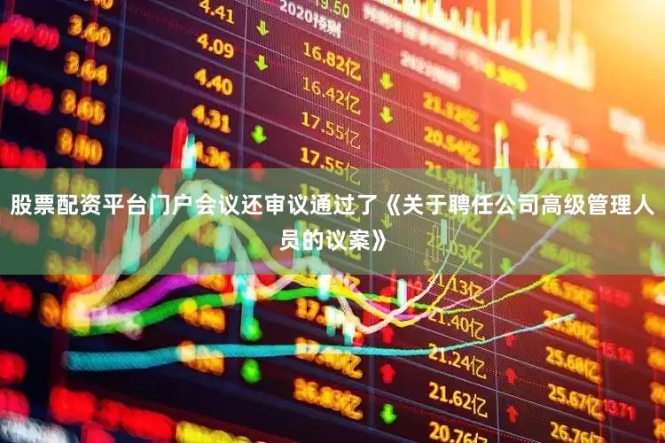 股票配资平台门户会议还审议通过了《关于聘任公司高级管理人员的议案》