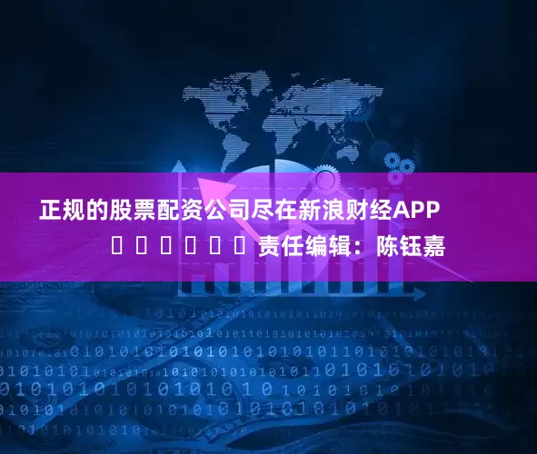 正规的股票配资公司尽在新浪财经APP            						责任编辑：陈钰嘉