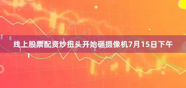 线上股票配资炒扭头开始砸摄像机　　7月15日下午