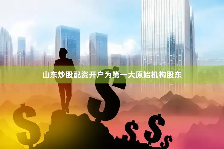 山东炒股配资开户为第一大原始机构股东