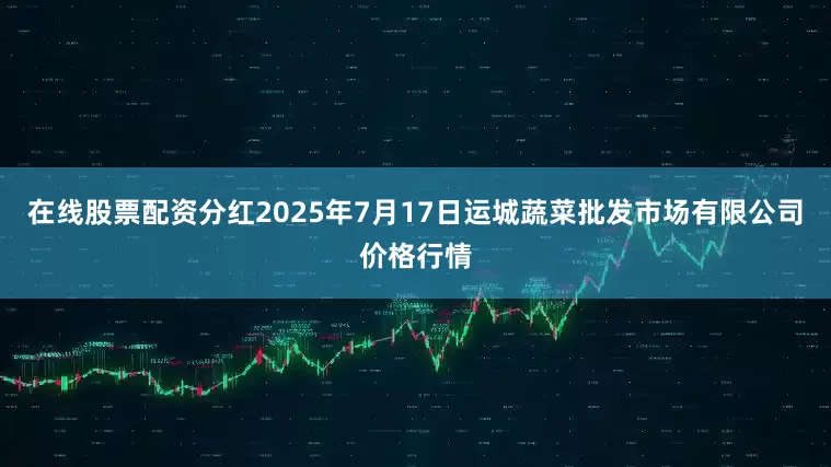 在线股票配资分红2025年7月17日运城蔬菜批发市场有限公司价格行情