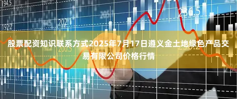 股票配资知识联系方式2025年7月17日遵义金土地绿色产品交易有限公司价格行情
