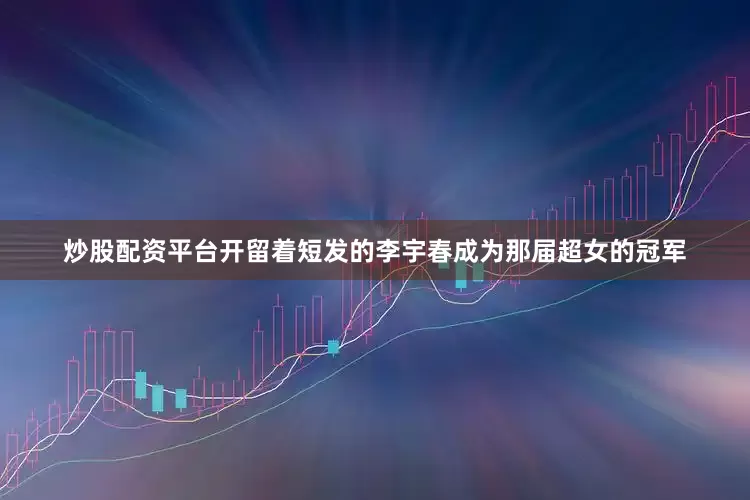 炒股配资平台开留着短发的李宇春成为那届超女的冠军