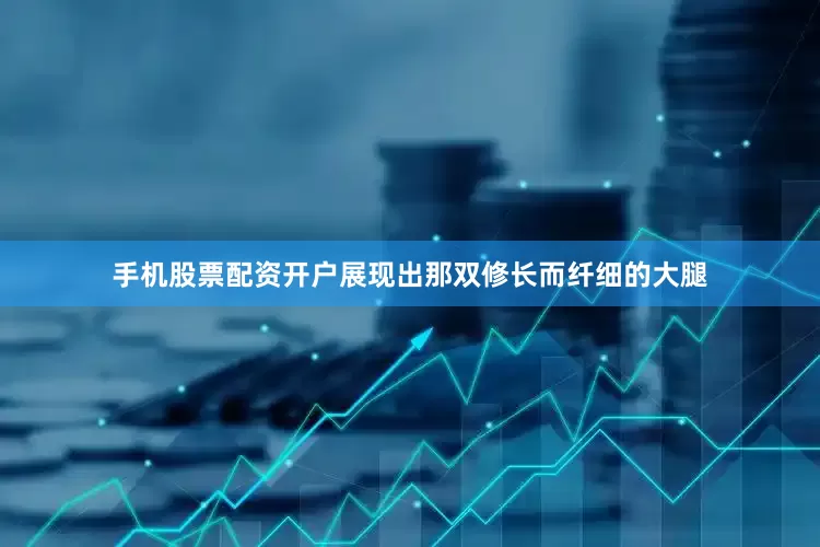 手机股票配资开户展现出那双修长而纤细的大腿