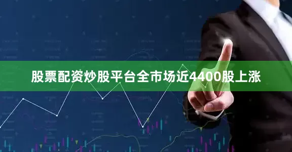 股票配资炒股平台全市场近4400股上涨