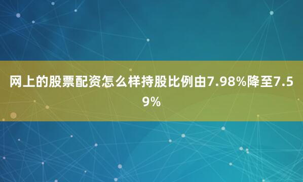 网上的股票配资怎么样持股比例由7.98%降至7.59%