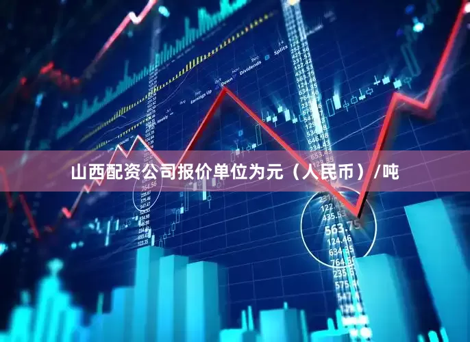 山西配资公司报价单位为元（人民币）/吨