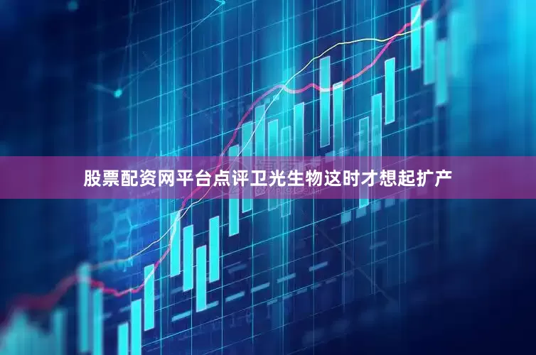 股票配资网平台点评卫光生物这时才想起扩产