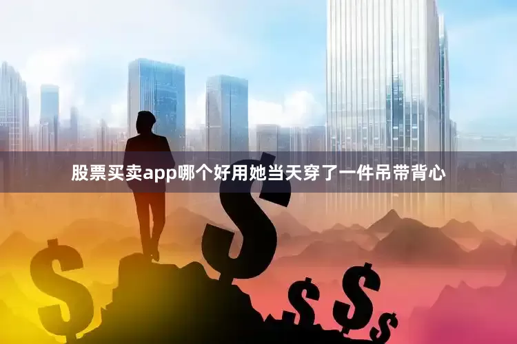 股票买卖app哪个好用她当天穿了一件吊带背心
