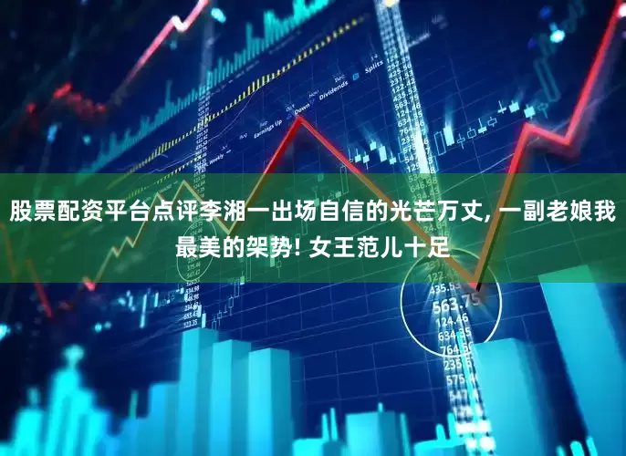 股票配资平台点评李湘一出场自信的光芒万丈, 一副老娘我最美的架势! 女王范儿十足
